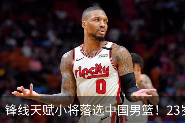 锋线天赋小将落选中国男篮！23岁伤仲永，伤病不断，错失涨球期，或告别国家队！