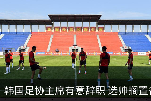 韩国足协主席有意辞职 选帅搁置备战亚洲杯亦受阻