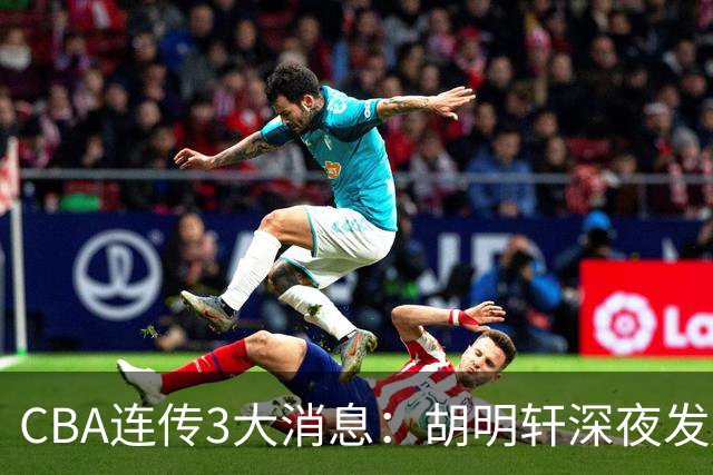 CBA连传3大消息：胡明轩深夜发声，两名小将入选国青，杜锋续约暂缓